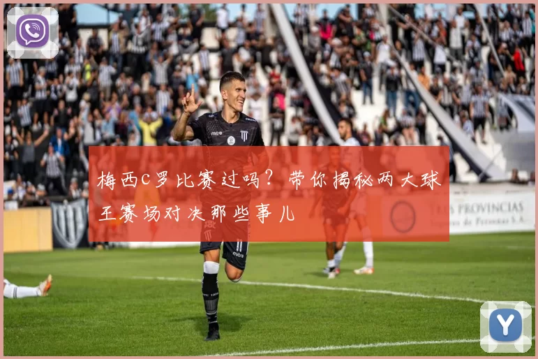 梅西c罗比赛过吗？带你揭秘两大球王赛场对决那些事儿